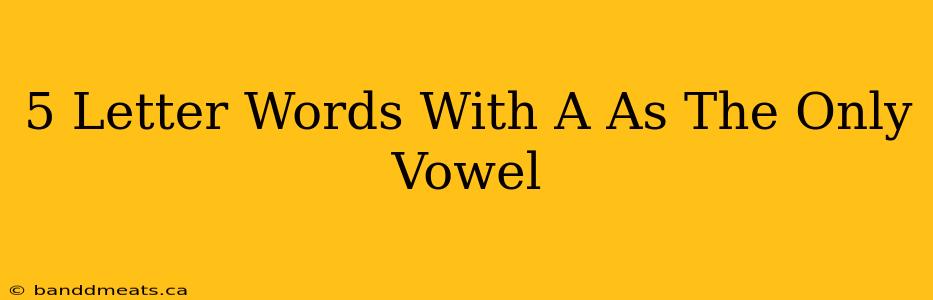 5 Letter Words With A As The Only Vowel