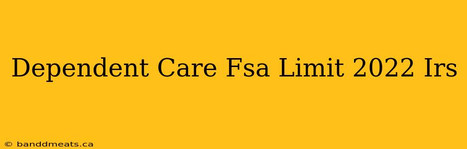 Dependent Care Fsa Limit 2022 Irs