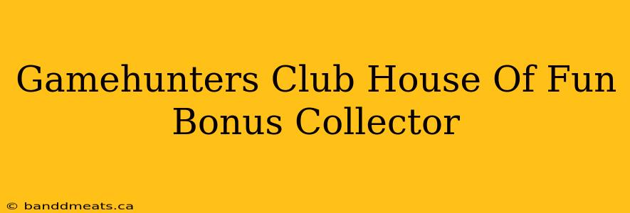 Gamehunters Club House Of Fun Bonus Collector