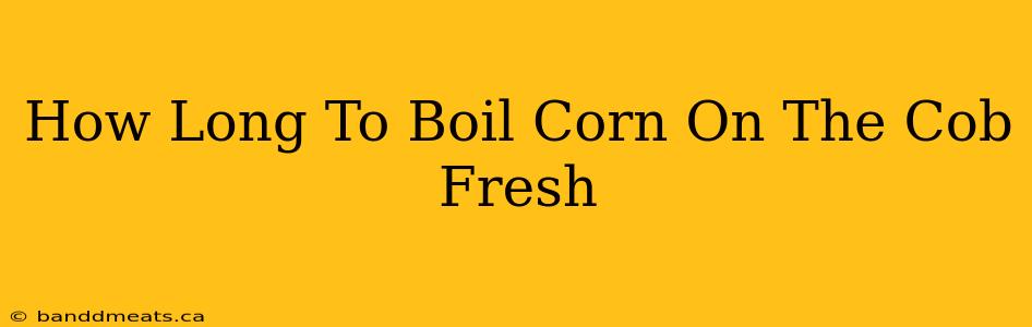 How Long To Boil Corn On The Cob Fresh