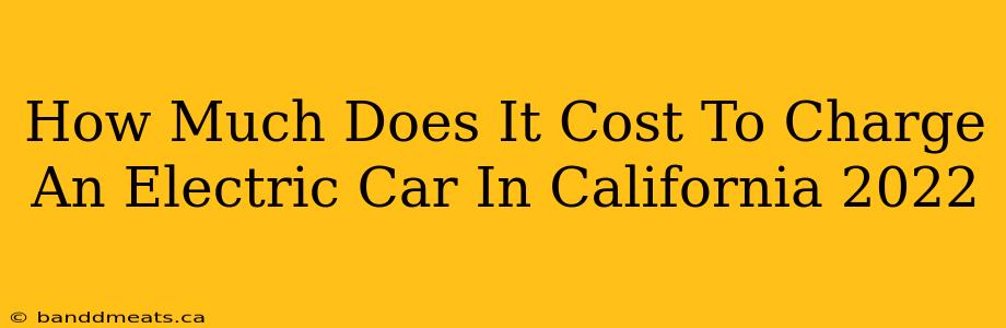 How Much Does It Cost To Charge An Electric Car In California 2022