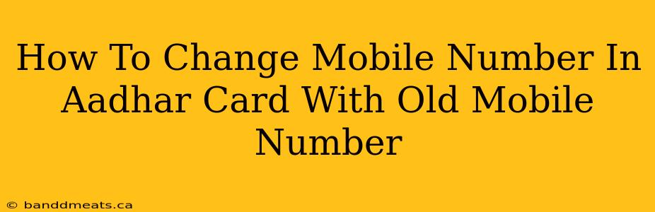 How To Change Mobile Number In Aadhar Card With Old Mobile Number