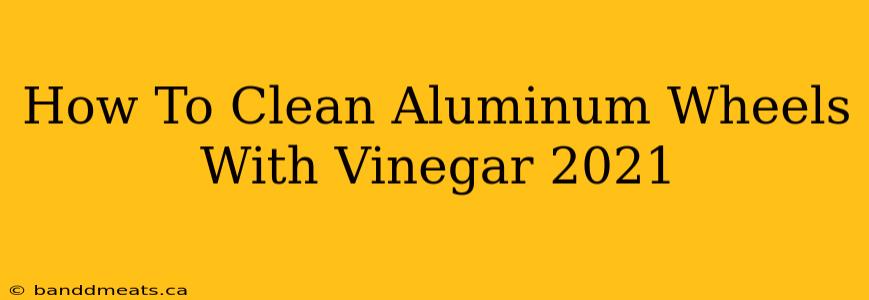 How To Clean Aluminum Wheels With Vinegar 2021