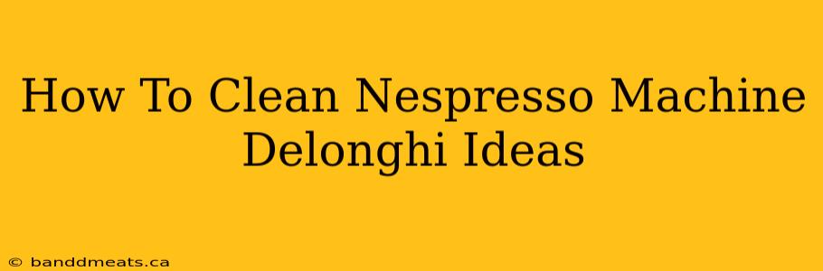 How To Clean Nespresso Machine Delonghi Ideas