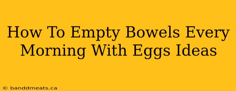 How To Empty Bowels Every Morning With Eggs Ideas