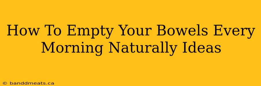 How To Empty Your Bowels Every Morning Naturally Ideas