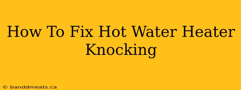 How To Fix Hot Water Heater Knocking