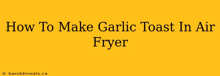 How To Make Garlic Toast In Air Fryer