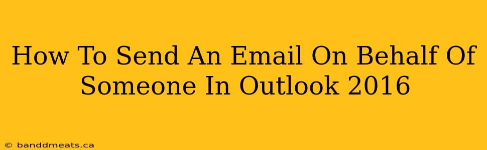 How To Send An Email On Behalf Of Someone In Outlook 2016 