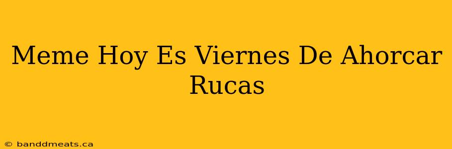 Meme Hoy Es Viernes De Ahorcar Rucas