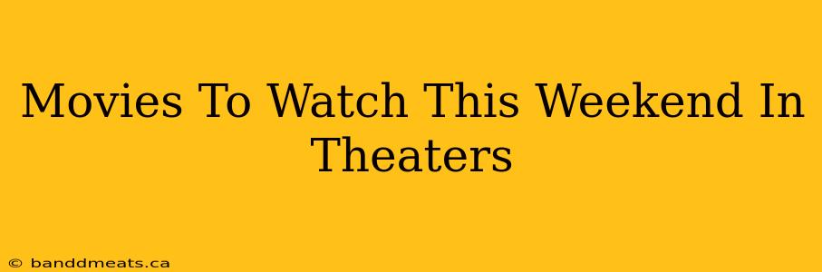 Movies To Watch This Weekend In Theaters