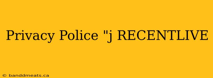 Privacy Police "j RECENTLIVE