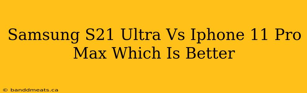 Samsung S21 Ultra Vs Iphone 11 Pro Max Which Is Better