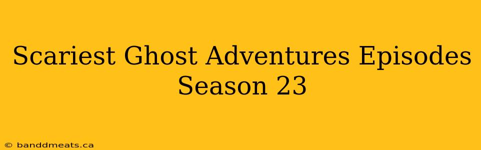 Scariest Ghost Adventures Episodes Season 23