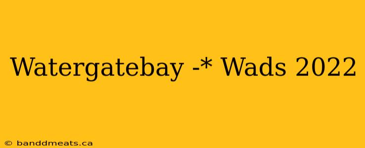 Watergatebay -* Wads 2022