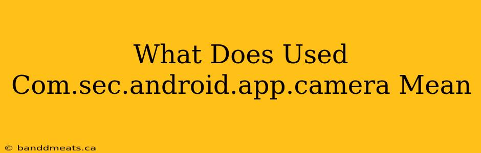 What Does Used Com.sec.android.app.camera Mean