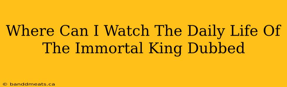 Where Can I Watch The Daily Life Of The Immortal King Dubbed