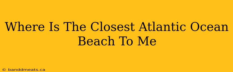 Where Is The Closest Atlantic Ocean Beach To Me