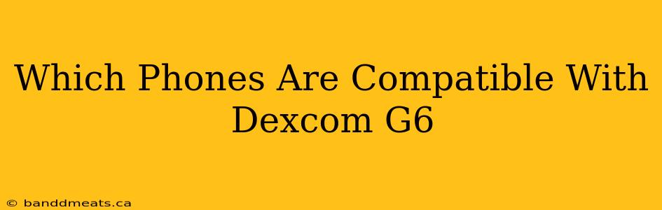 Which Phones Are Compatible With Dexcom G6