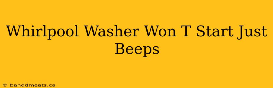 Whirlpool Washer Won T Start Just Beeps